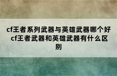 cf王者系列武器与英雄武器哪个好 cf王者武器和英雄武器有什么区别